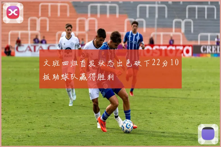 文班回归首发状态出色砍下22分10板助球队赢得胜利