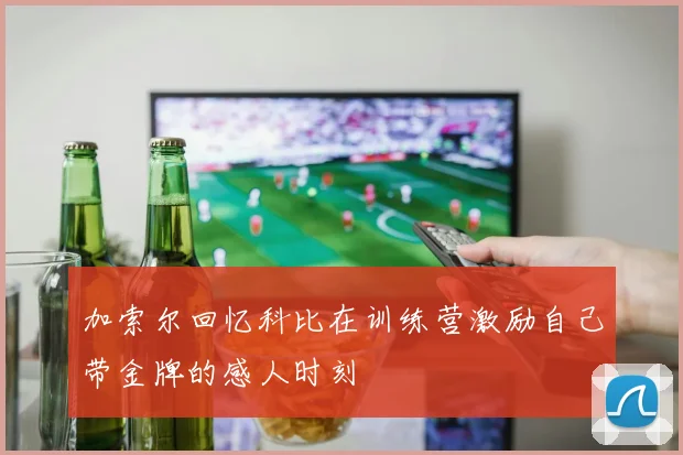 加索尔回忆科比在训练营激励自己带金牌的感人时刻