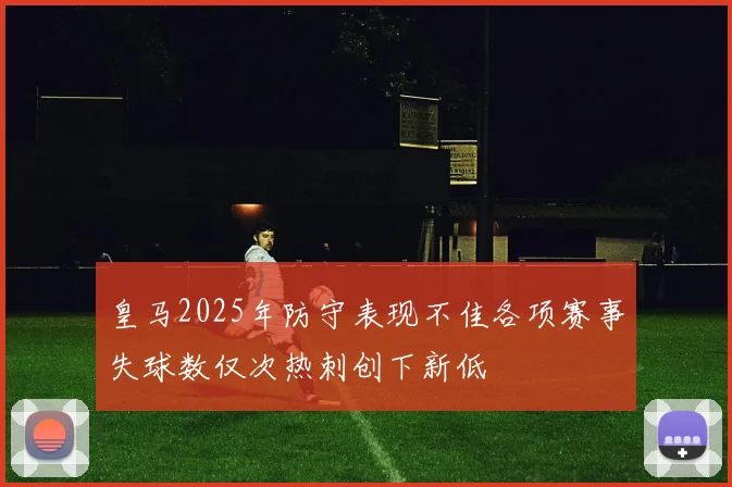皇马2025年防守表现不佳各项赛事失球数仅次热刺创下新低