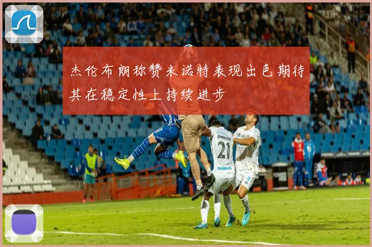 杰伦布朗称赞米诺特表现出色期待其在稳定性上持续进步