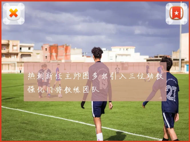 热刺新任主帅图多尔引入三位助教强化门将教练团队