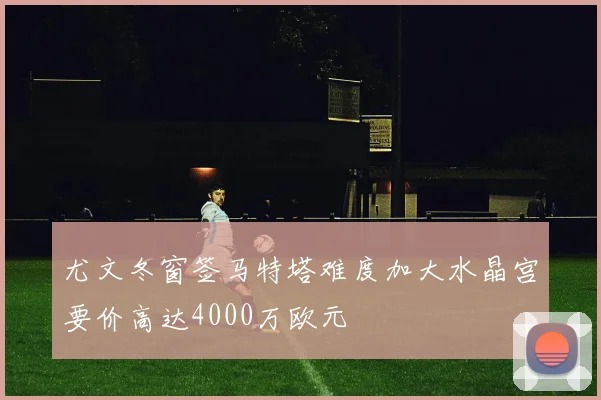 尤文冬窗签马特塔难度加大水晶宫要价高达4000万欧元