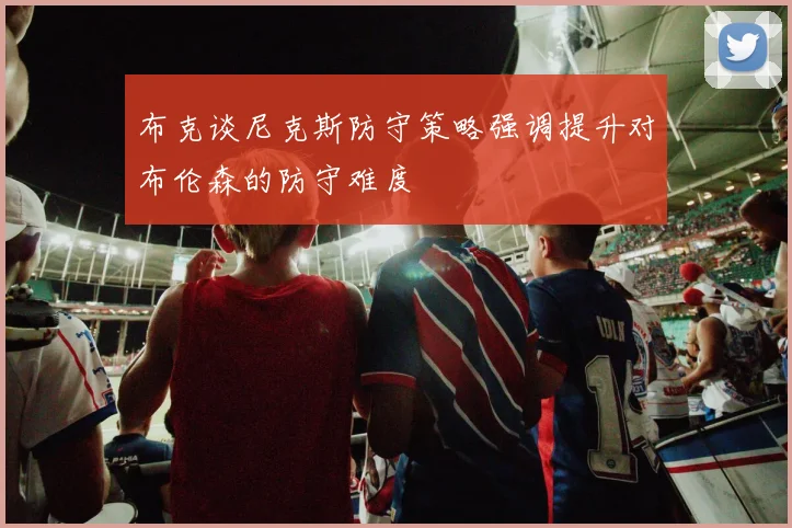 布克谈尼克斯防守策略强调提升对布伦森的防守难度