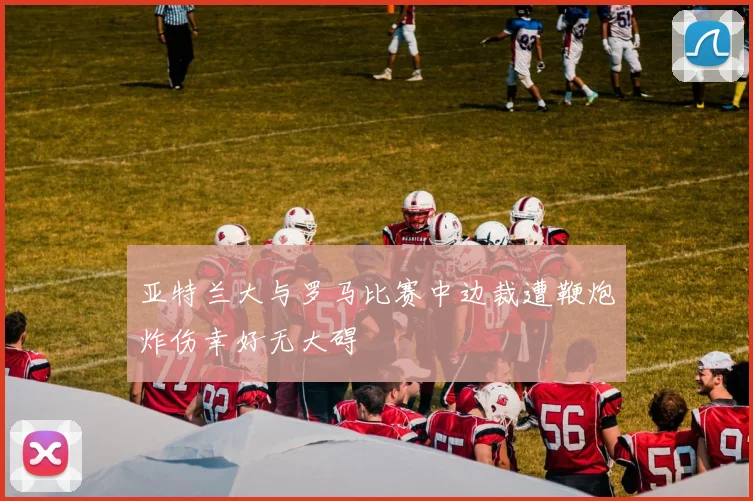 亚特兰大与罗马比赛中边裁遭鞭炮炸伤幸好无大碍
