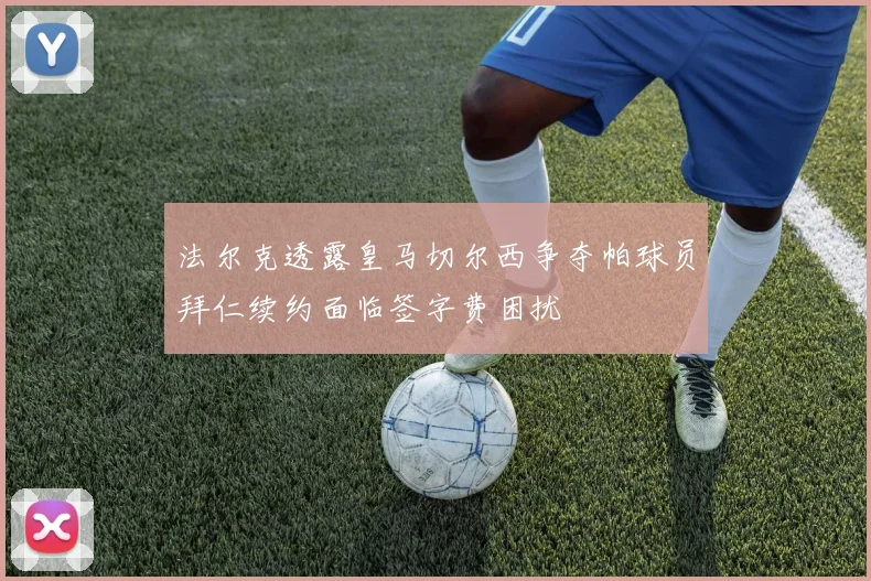 法尔克透露皇马切尔西争夺帕球员拜仁续约面临签字费困扰