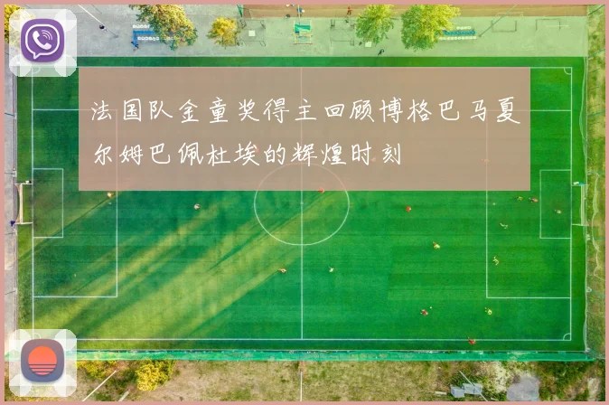 法国队金童奖得主回顾博格巴马夏尔姆巴佩杜埃的辉煌时刻