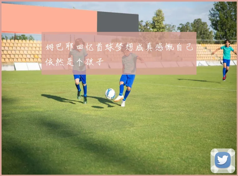 姆巴耶回忆首球梦想成真感慨自己依然是个孩子