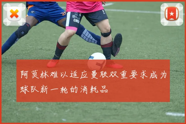 阿莫林难以适应曼联双重要求成为球队新一轮的消耗品