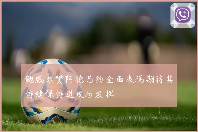 鲍威尔赞阿德巴约全面表现期待其持续保持进攻性发挥