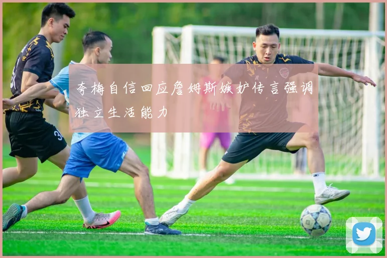 夸梅自信回应詹姆斯嫉妒传言强调独立生活能力