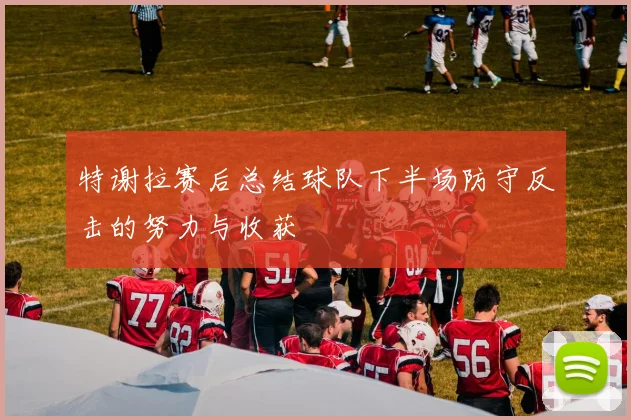 特谢拉赛后总结球队下半场防守反击的努力与收获