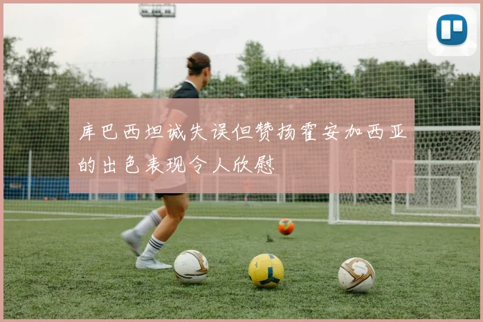 库巴西坦诚失误但赞扬霍安加西亚的出色表现令人欣慰