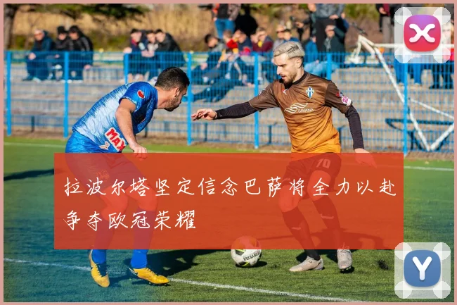 拉波尔塔坚定信念巴萨将全力以赴争夺欧冠荣耀