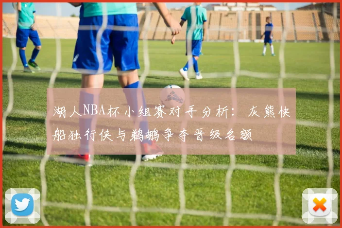 湖人NBA杯小组赛对手分析：灰熊快船独行侠与鹈鹕争夺晋级名额