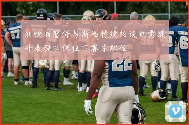 利物浦暂停与斯洛特续约谈判需提升表现以保住下赛季职位