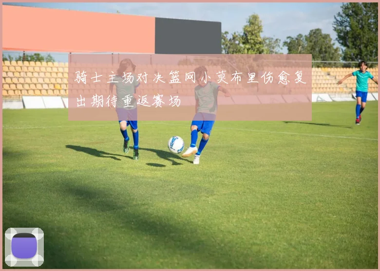 骑士主场对决篮网小莫布里伤愈复出期待重返赛场