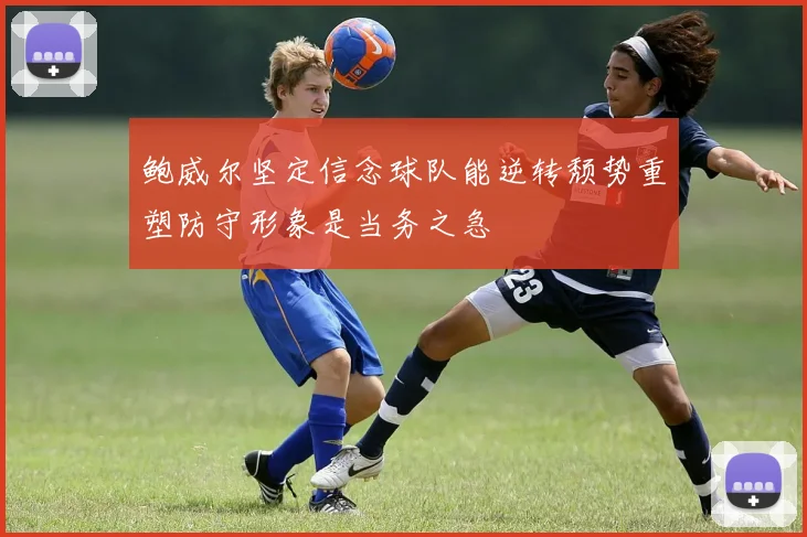 鲍威尔坚定信念球队能逆转颓势重塑防守形象是当务之急