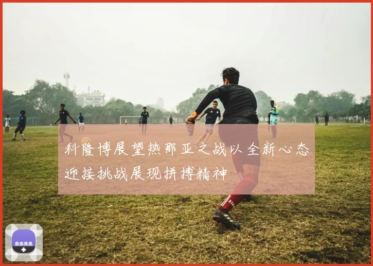 科隆博展望热那亚之战以全新心态迎接挑战展现拼搏精神