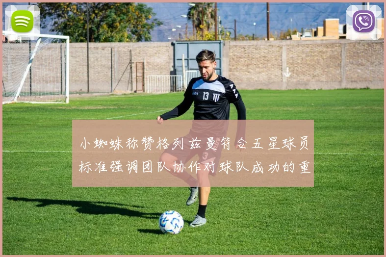 小蜘蛛称赞格列兹曼符合五星球员标准强调团队协作对球队成功的重要性