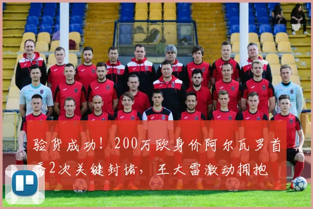验货成功！200万欧身价阿尔瓦罗首秀2次关键封堵，王大雷激动拥抱