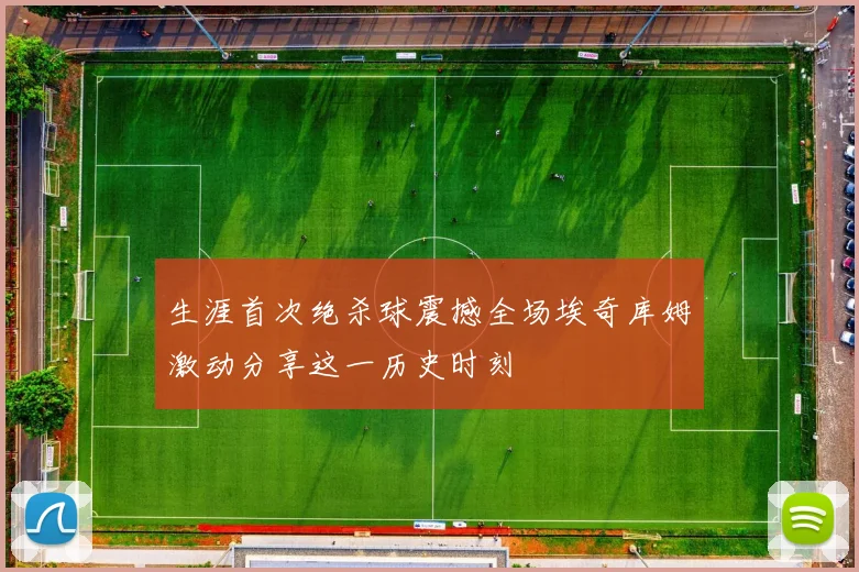 生涯首次绝杀球震撼全场埃奇库姆激动分享这一历史时刻