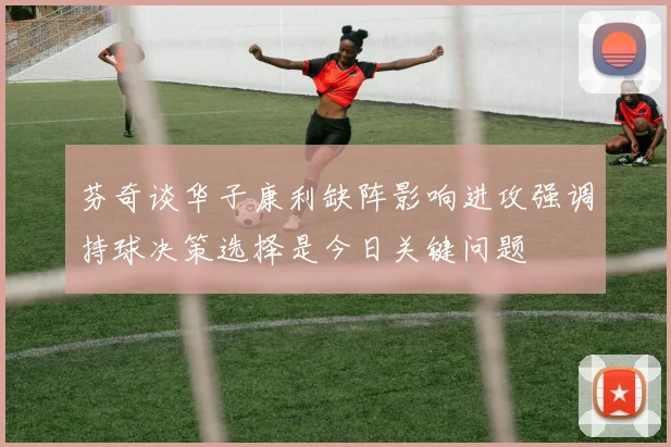 芬奇谈华子康利缺阵影响进攻强调持球决策选择是今日关键问题