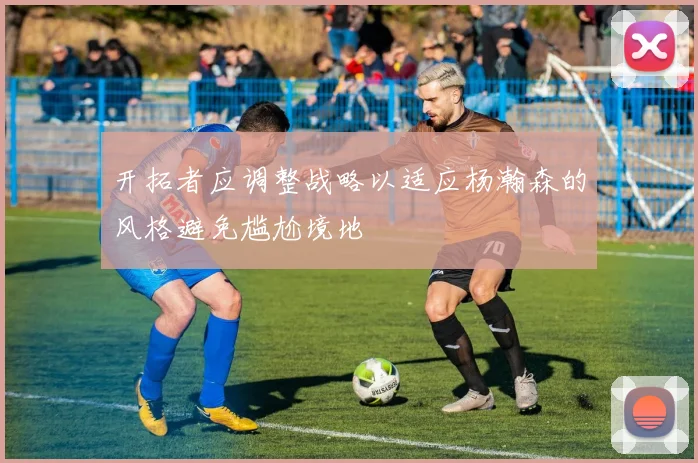 开拓者应调整战略以适应杨瀚森的风格避免尴尬境地