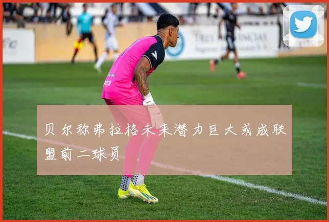 贝尔称弗拉格未来潜力巨大或成联盟前二球员