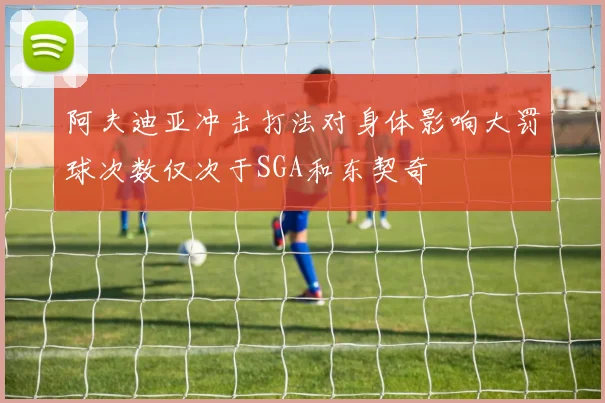 阿夫迪亚冲击打法对身体影响大罚球次数仅次于SGA和东契奇