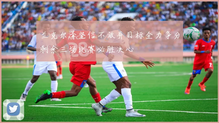 兰克尔泽坚信不放弃目标全力争分剩余三场比赛必胜决心