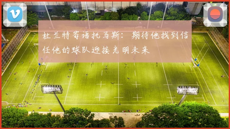 杜兰特寄语托马斯：期待他找到信任他的球队迎接光明未来