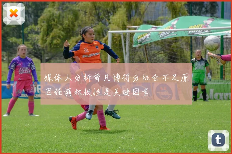 媒体人分析曾凡博得分机会不足原因强调积极性是关键因素