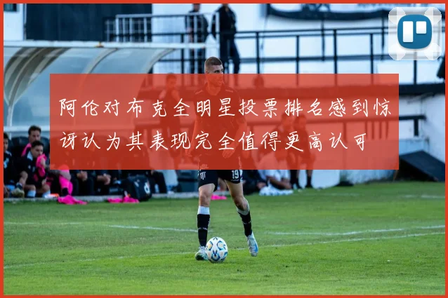 阿伦对布克全明星投票排名感到惊讶认为其表现完全值得更高认可