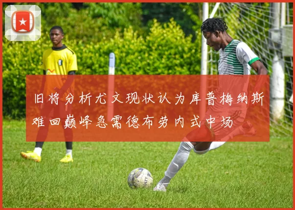 旧将分析尤文现状认为库普梅纳斯难回巅峰急需德布劳内式中场