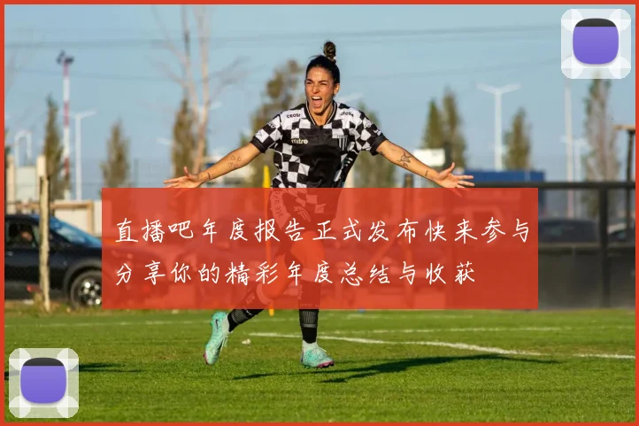 直播吧年度报告正式发布快来参与分享你的精彩年度总结与收获