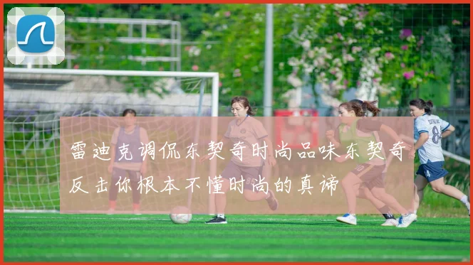 雷迪克调侃东契奇时尚品味东契奇反击你根本不懂时尚的真谛