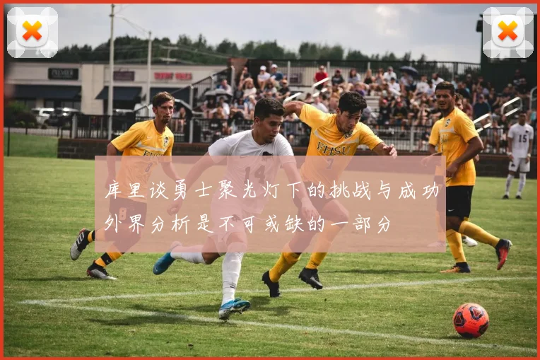 库里谈勇士聚光灯下的挑战与成功外界分析是不可或缺的一部分