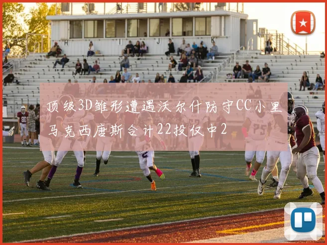 顶级3D雏形遭遇沃尔什防守CC小里马克西唐斯合计22投仅中2
