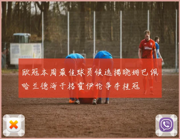 欧冠本周最佳球员候选揭晓姆巴佩哈兰德海于格霍伊伦争夺桂冠