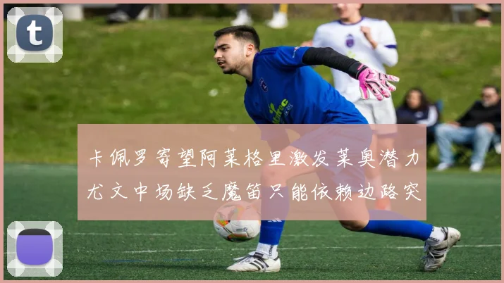 卡佩罗寄望阿莱格里激发莱奥潜力尤文中场缺乏魔笛只能依赖边路突破