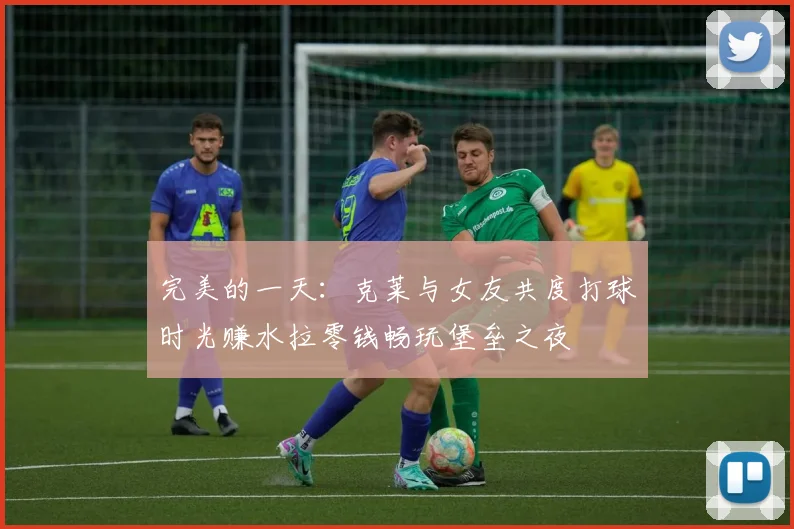 完美的一天：克莱与女友共度打球时光赚水拉零钱畅玩堡垒之夜