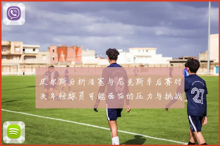 皮尔斯分析活塞与尼克斯季后赛对决年轻球员可能面临的压力与挑战