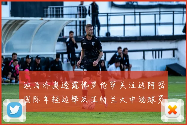 迪马济奥透露佛罗伦萨关注迈阿密国际年轻边锋及亚特兰大中场球员