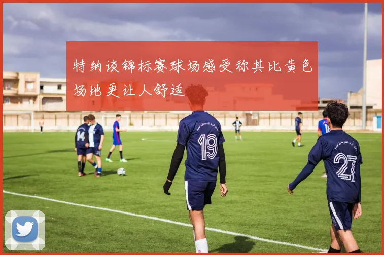 特纳谈锦标赛球场感受称其比黄色场地更让人舒适