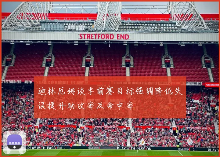 迪林厄姆谈季前赛目标强调降低失误提升助攻率及命中率