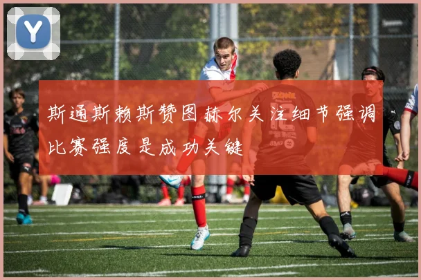 斯通斯赖斯赞图赫尔关注细节强调比赛强度是成功关键