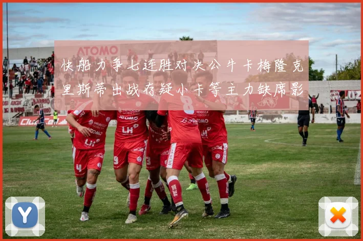 快船力争七连胜对决公牛卡梅隆克里斯蒂出战存疑小卡等主力缺席影响比赛走势