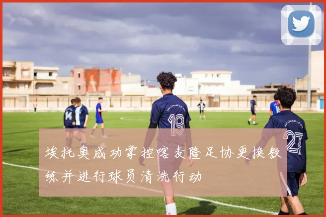 埃托奥成功掌控喀麦隆足协更换教练并进行球员清洗行动