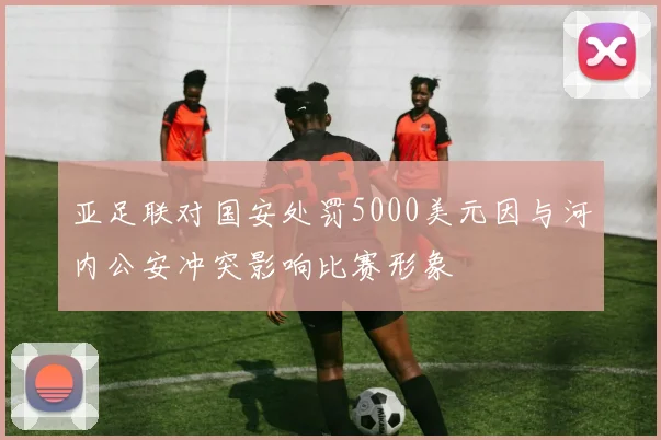 亚足联对国安处罚5000美元因与河内公安冲突影响比赛形象