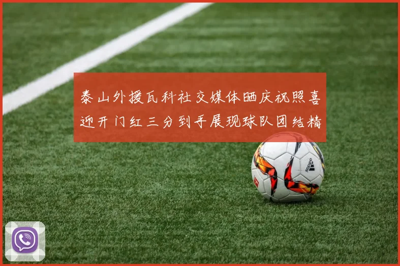 泰山外援瓦科社交媒体晒庆祝照喜迎开门红三分到手展现球队团结精神